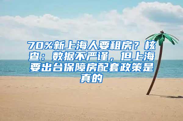 70%新上海人要租房？核查：数据不严谨，但上海要出台保障房配套政策是真的