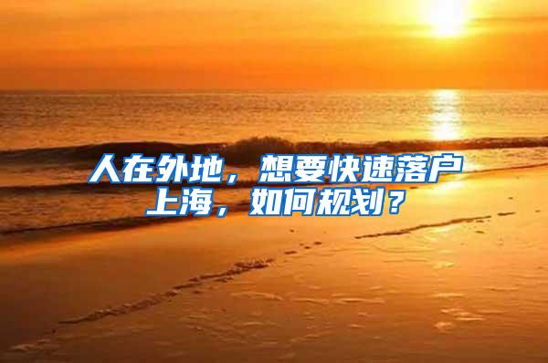 人在外地，想要快速落户上海，如何规划？