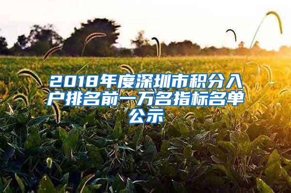2018年度深圳市积分入户排名前一万名指标名单公示