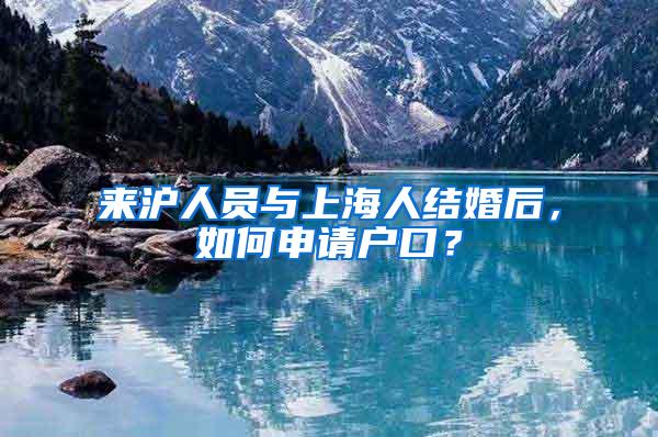 来沪人员与上海人结婚后，如何申请户口？