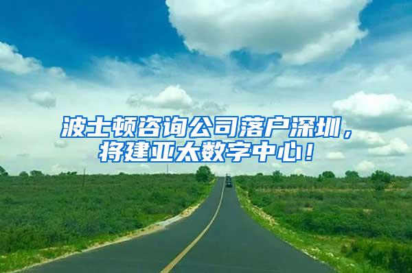 波士顿咨询公司落户深圳，将建亚太数字中心！