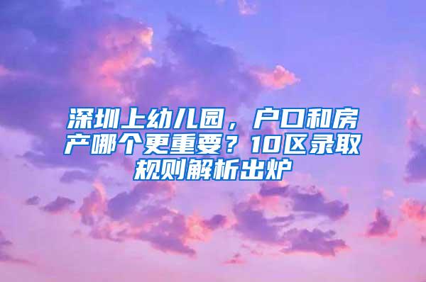 深圳上幼儿园，户口和房产哪个更重要？10区录取规则解析出炉