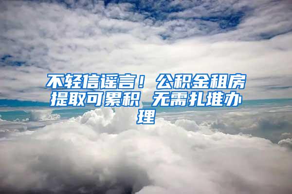 不轻信谣言！公积金租房提取可累积 无需扎堆办理