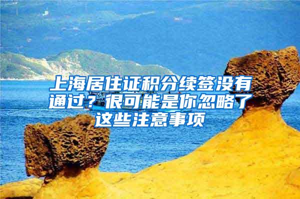 上海居住证积分续签没有通过？很可能是你忽略了这些注意事项