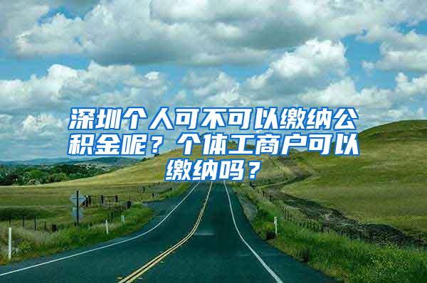 深圳个人可不可以缴纳公积金呢？个体工商户可以缴纳吗？