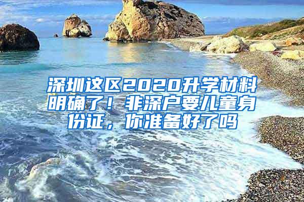 深圳这区2020升学材料明确了！非深户要儿童身份证，你准备好了吗