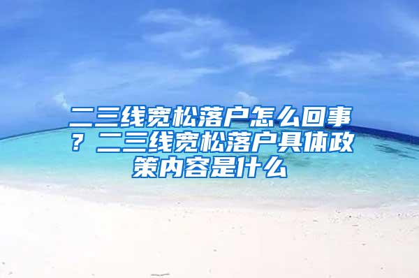 二三线宽松落户怎么回事？二三线宽松落户具体政策内容是什么