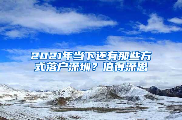 2021年当下还有那些方式落户深圳？值得深思