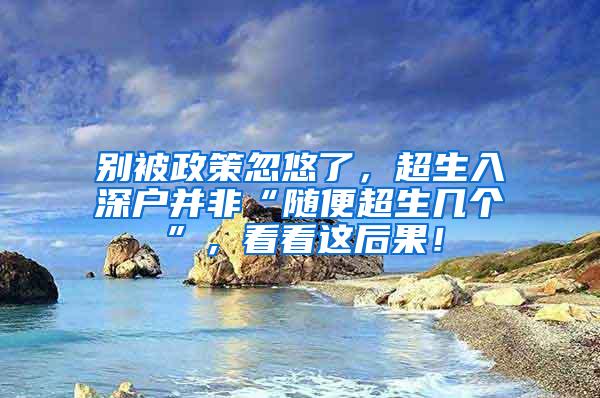 别被政策忽悠了，超生入深户并非“随便超生几个”，看看这后果！
