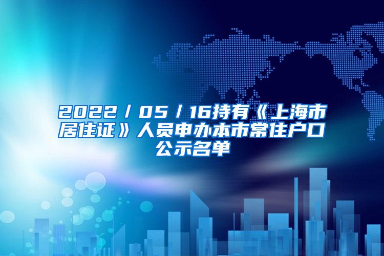 2022／05／16持有《上海市居住证》人员申办本市常住户口公示名单