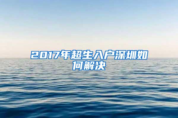 2017年超生入户深圳如何解决