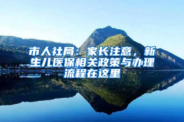 市人社局：家长注意，新生儿医保相关政策与办理流程在这里