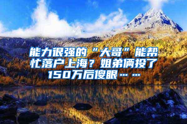 能力很强的“大哥”能帮忙落户上海？姐弟俩投了150万后傻眼……