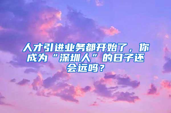 人才引进业务都开始了，你成为“深圳人”的日子还会远吗？