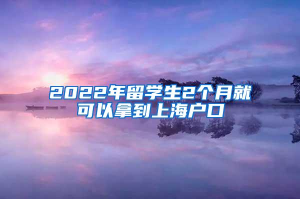 2022年留学生2个月就可以拿到上海户口