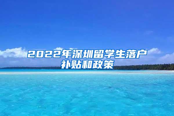 2022年深圳留学生落户补贴和政策