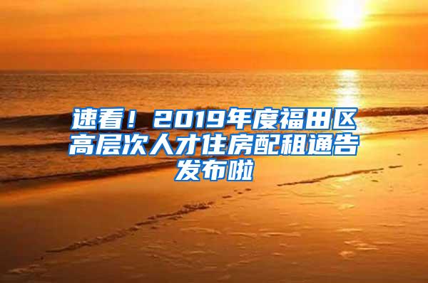 速看！2019年度福田区高层次人才住房配租通告发布啦