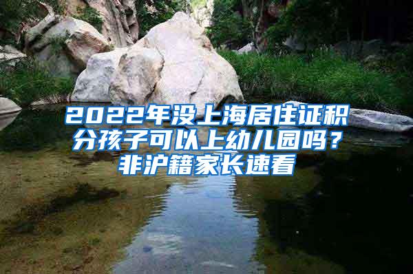 2022年没上海居住证积分孩子可以上幼儿园吗？非沪籍家长速看