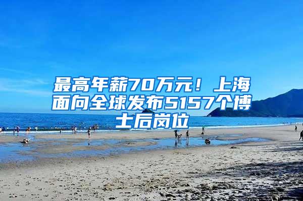 最高年薪70万元！上海面向全球发布5157个博士后岗位