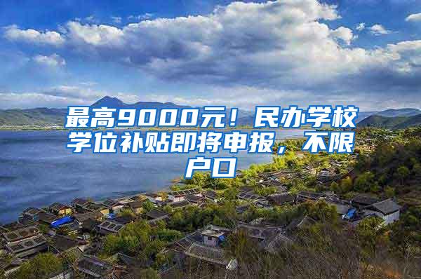 最高9000元！民办学校学位补贴即将申报，不限户口