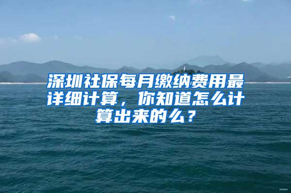 深圳社保每月缴纳费用最详细计算，你知道怎么计算出来的么？