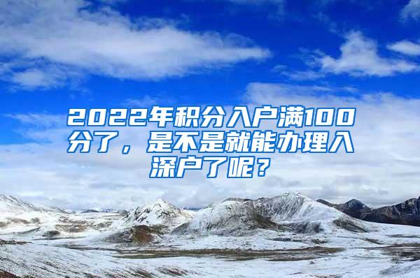 2022年积分入户满100分了，是不是就能办理入深户了呢？