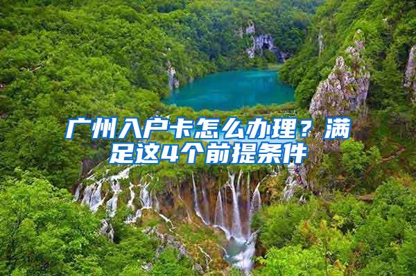 广州入户卡怎么办理？满足这4个前提条件