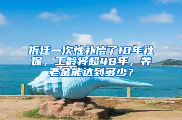 拆迁一次性补偿了10年社保，工龄将超48年，养老金能达到多少？