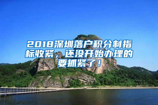 2018深圳落户积分制指标收紧，还没开始办理的要抓紧了！