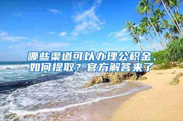 哪些渠道可以办理公积金、如何提取？官方解答来了