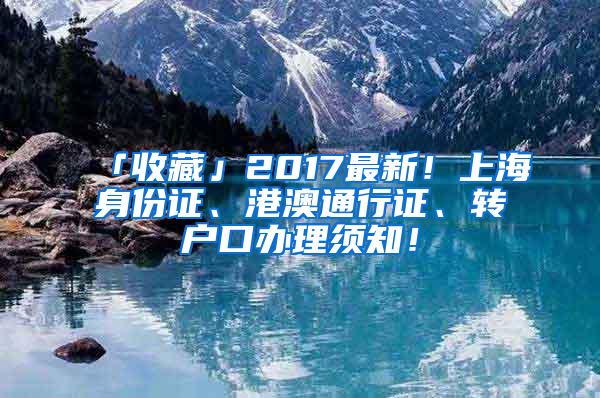 「收藏」2017最新！上海身份证、港澳通行证、转户口办理须知！