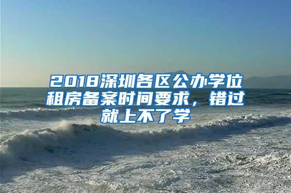 2018深圳各区公办学位租房备案时间要求，错过就上不了学