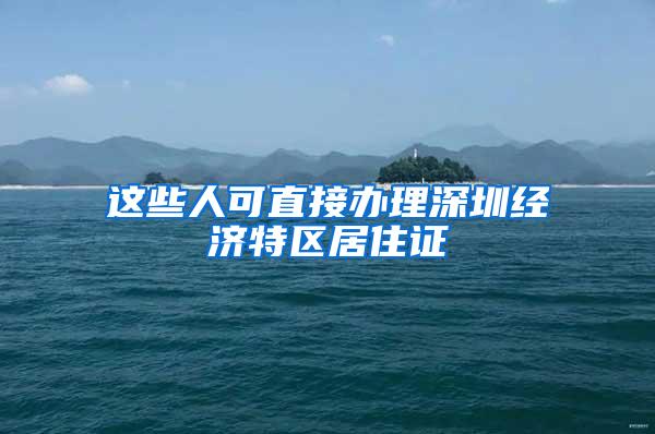 这些人可直接办理深圳经济特区居住证