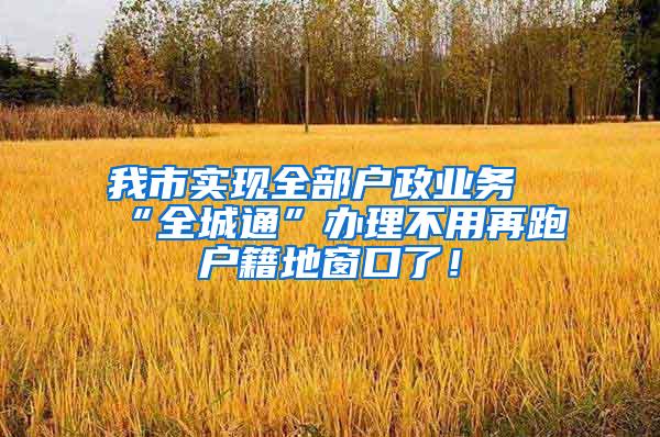 我市实现全部户政业务“全城通”办理不用再跑户籍地窗口了！