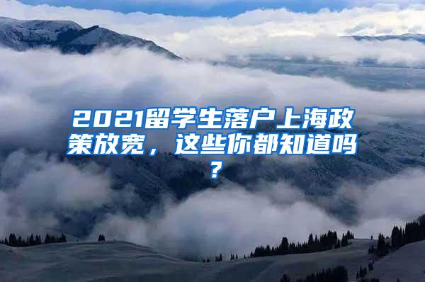 2021留学生落户上海政策放宽，这些你都知道吗？