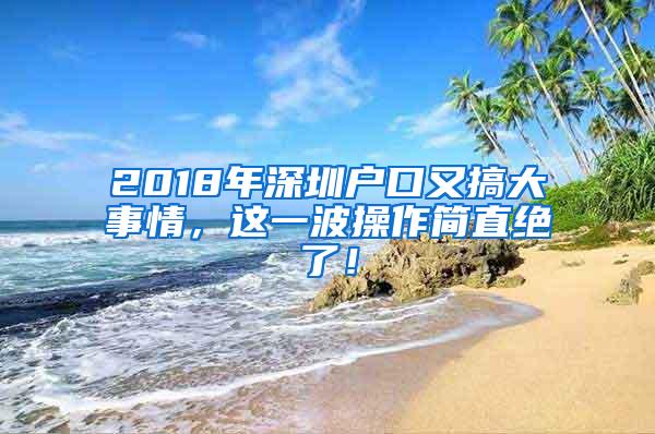 2018年深圳户口又搞大事情，这一波操作简直绝了！