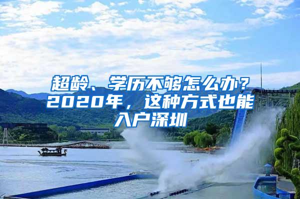 超龄、学历不够怎么办？2020年，这种方式也能入户深圳