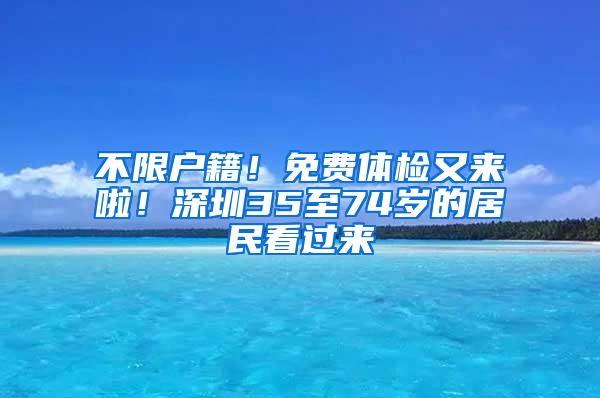 不限户籍！免费体检又来啦！深圳35至74岁的居民看过来