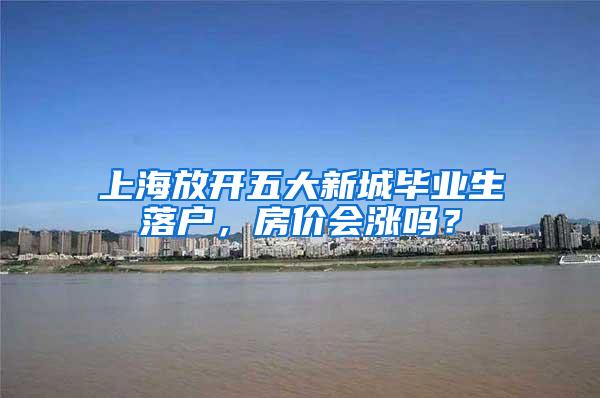 上海放开五大新城毕业生落户，房价会涨吗？