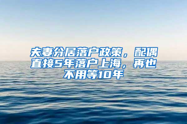 夫妻分居落户政策，配偶直接5年落户上海，再也不用等10年