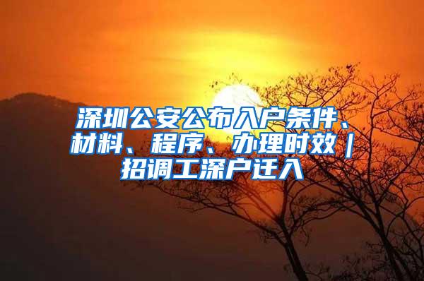 深圳公安公布入户条件、材料、程序、办理时效｜招调工深户迁入