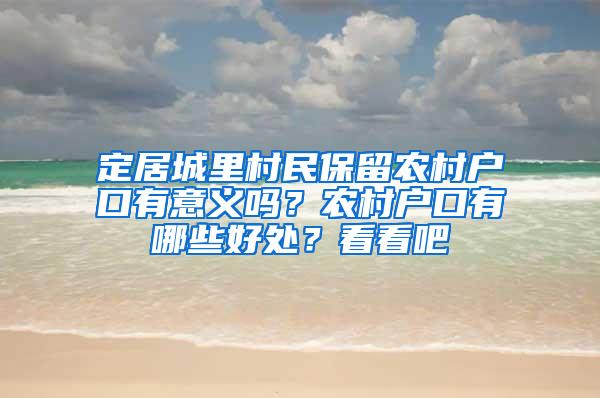 定居城里村民保留农村户口有意义吗？农村户口有哪些好处？看看吧