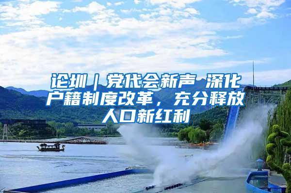 论圳｜党代会新声⑥深化户籍制度改革，充分释放人口新红利