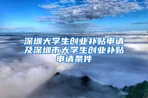 深圳大学生创业补贴申请及深圳市大学生创业补贴申请条件