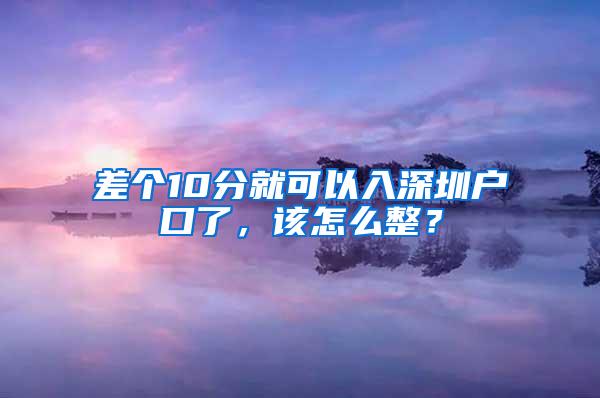 差个10分就可以入深圳户口了，该怎么整？