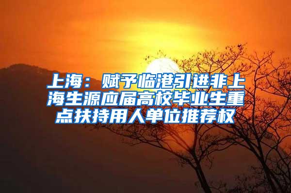 上海：赋予临港引进非上海生源应届高校毕业生重点扶持用人单位推荐权