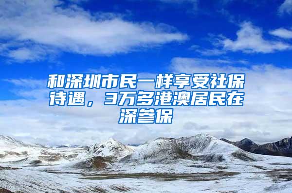 和深圳市民一样享受社保待遇，3万多港澳居民在深参保