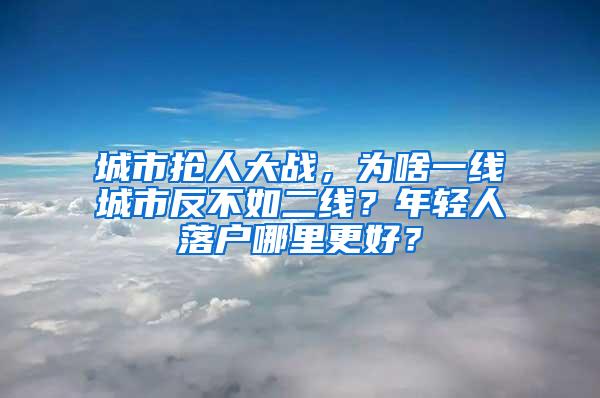 城市抢人大战，为啥一线城市反不如二线？年轻人落户哪里更好？