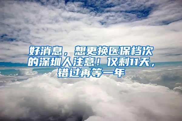 好消息，想更换医保档次的深圳人注意！仅剩11天，错过再等一年