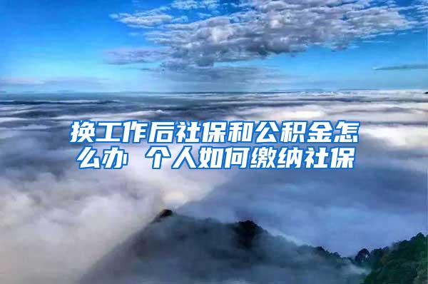 换工作后社保和公积金怎么办 个人如何缴纳社保